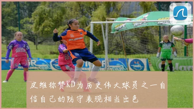 皮维称赞KD为历史伟大球员之一自信自己的防守表现相当出色