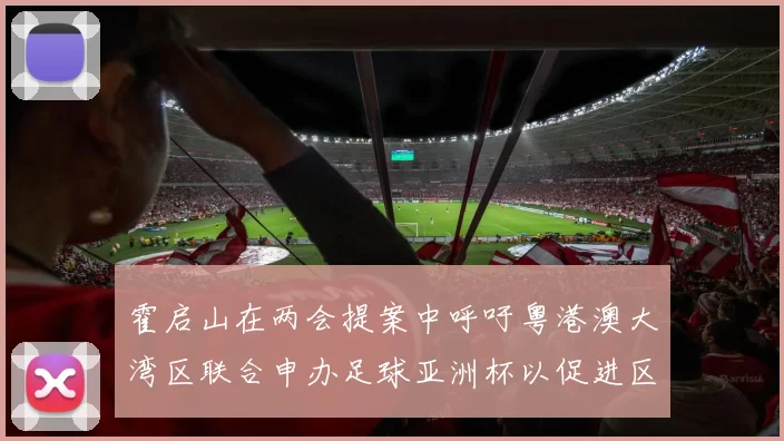 霍启山在两会提案中呼吁粤港澳大湾区联合申办足球亚洲杯以促进区域发展
