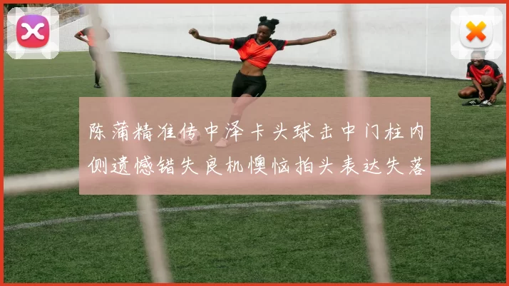 陈蒲精准传中泽卡头球击中门柱内侧遗憾错失良机懊恼拍头表达失落情绪