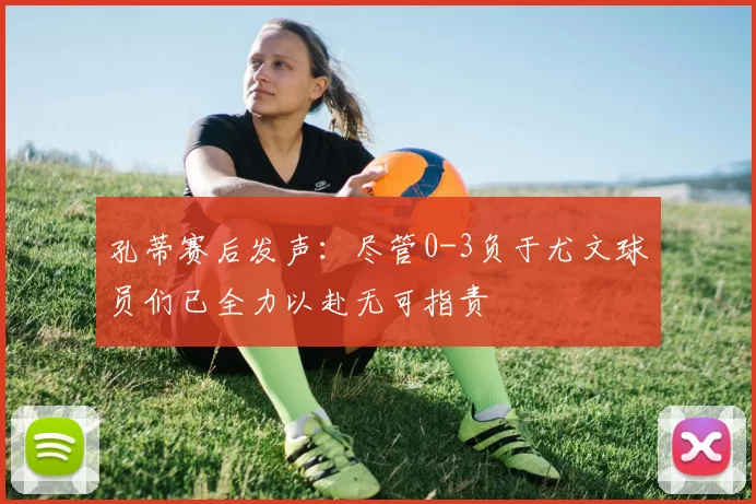 孔蒂赛后发声：尽管0-3负于尤文球员们已全力以赴无可指责