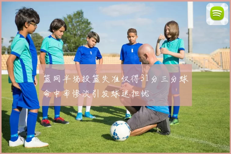 篮网半场投篮失准仅得31分三分球命中率惨淡引发球迷担忧