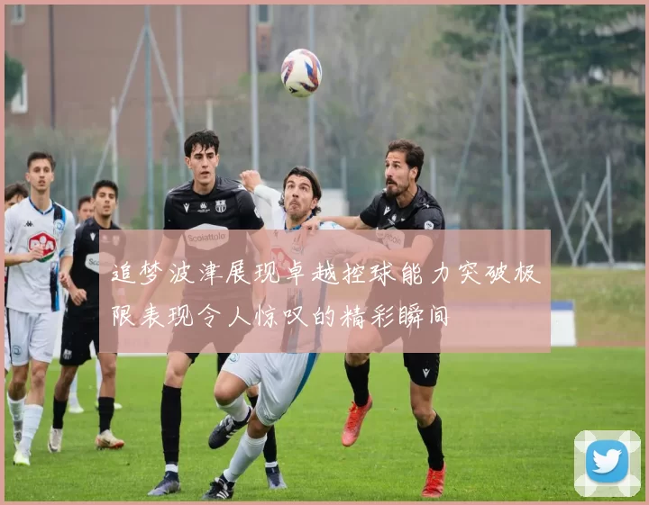 追梦波津展现卓越控球能力突破极限表现令人惊叹的精彩瞬间