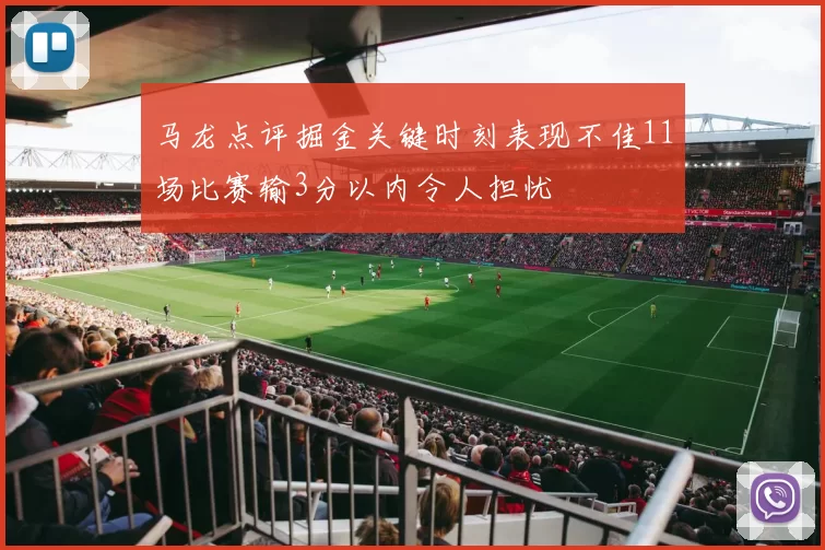 马龙点评掘金关键时刻表现不佳11场比赛输3分以内令人担忧
