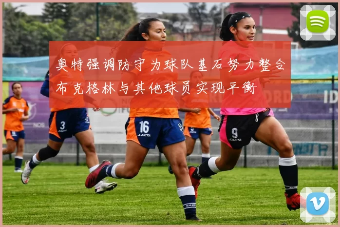 奥特强调防守为球队基石努力整合布克格林与其他球员实现平衡