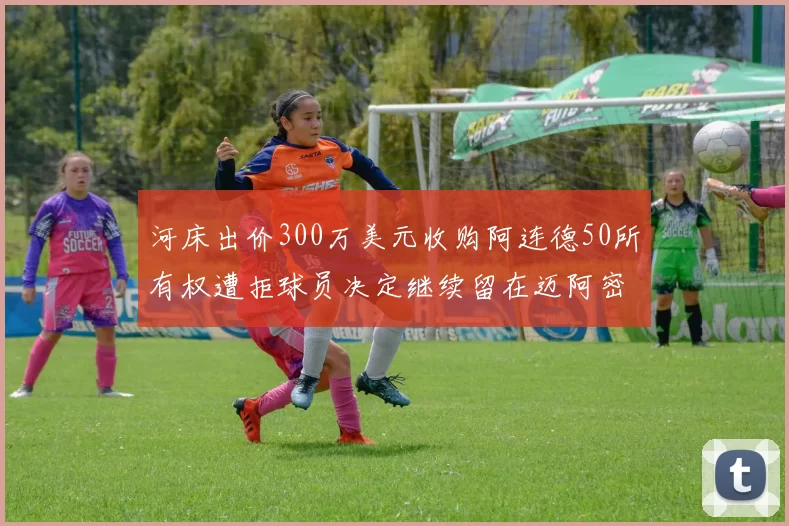 河床出价300万美元收购阿连德50所有权遭拒球员决定继续留在迈阿密