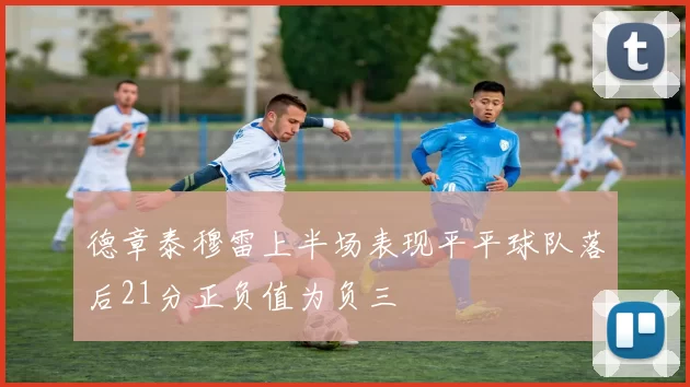 德章泰穆雷上半场表现平平球队落后21分正负值为负三