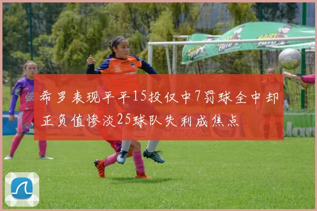 希罗表现平平15投仅中7罚球全中却正负值惨淡25球队失利成焦点