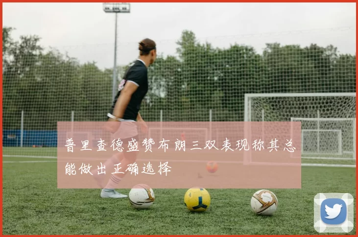 普里查德盛赞布朗三双表现称其总能做出正确选择