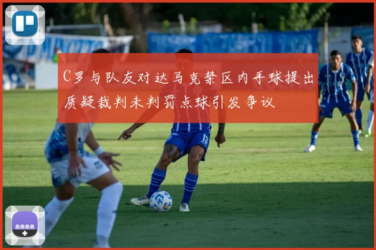 C罗与队友对达马克禁区内手球提出质疑裁判未判罚点球引发争议