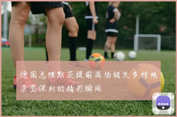 德国总理默茨提前离场错失多特绝杀圣保利的精彩瞬间
