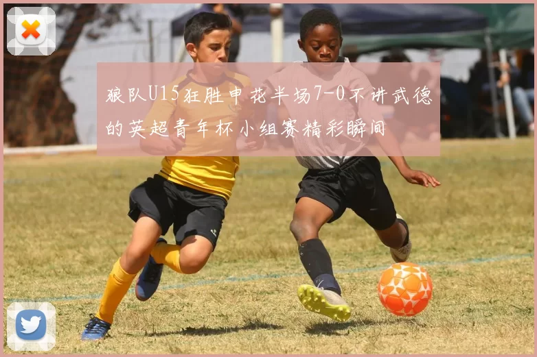 狼队U15狂胜申花半场7-0不讲武德的英超青年杯小组赛精彩瞬间